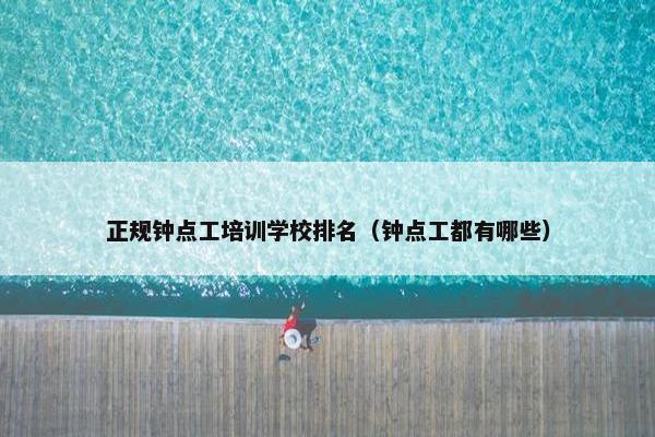 正规钟点工培训学校排名（钟点工都有哪些）