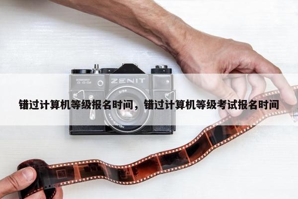 错过计算机等级报名时间，错过计算机等级考试报名时间