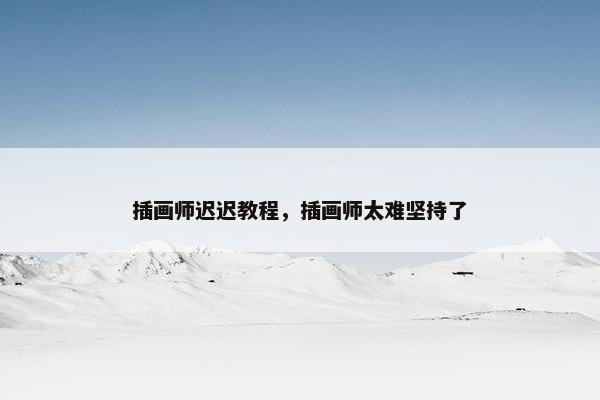 插画师迟迟教程，插画师太难坚持了