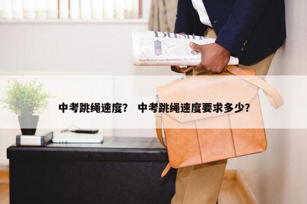 中考跳绳速度？ 中考跳绳速度要求多少？