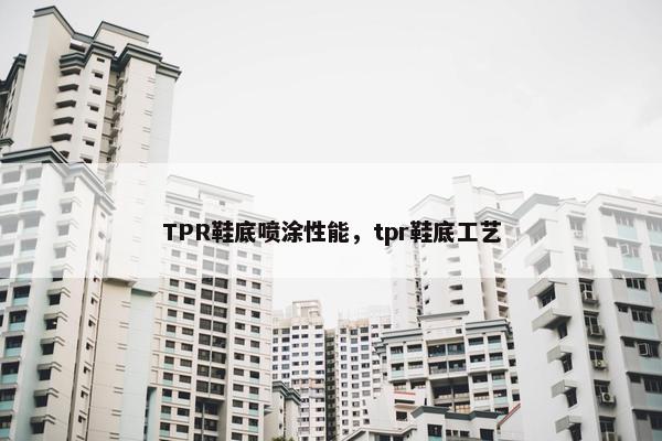 TPR鞋底喷涂性能，tpr鞋底工艺