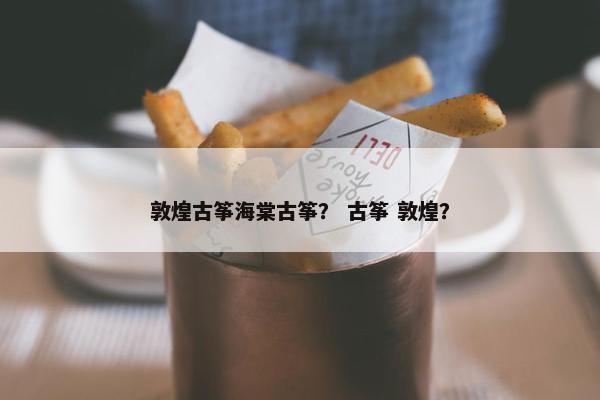 敦煌古筝海棠古筝？ 古筝 敦煌？