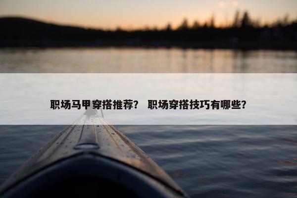 职场马甲穿搭推荐？ 职场穿搭技巧有哪些？