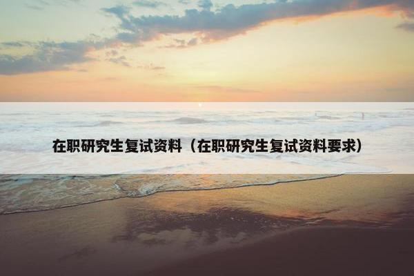 在职研究生复试资料（在职研究生复试资料要求）