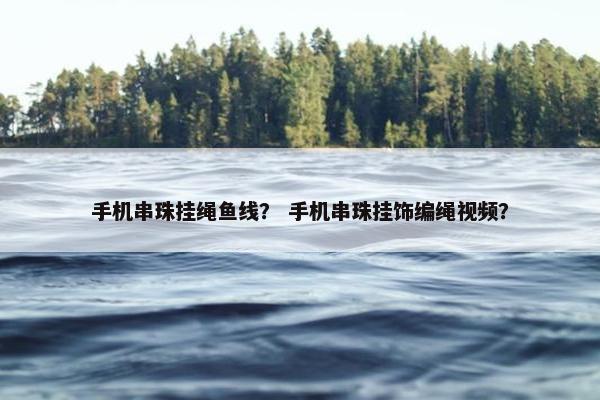 手机串珠挂绳鱼线？ 手机串珠挂饰编绳视频？