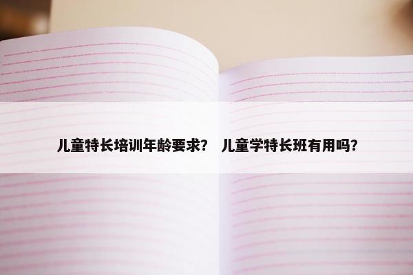 儿童特长培训年龄要求？ 儿童学特长班有用吗？