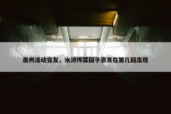 泉州活动交友，水浒传菜园子张青在第几回出现