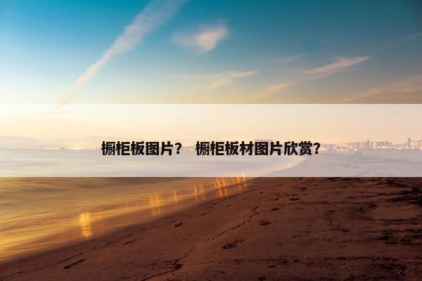 橱柜板图片？ 橱柜板材图片欣赏？
