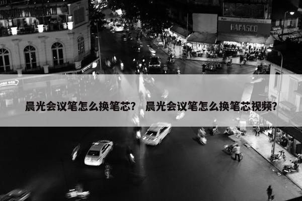 晨光会议笔怎么换笔芯？ 晨光会议笔怎么换笔芯视频？