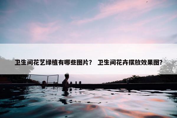 卫生间花艺绿植有哪些图片？ 卫生间花卉摆放效果图？