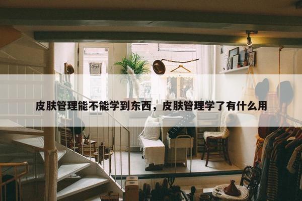皮肤管理能不能学到东西，皮肤管理学了有什么用