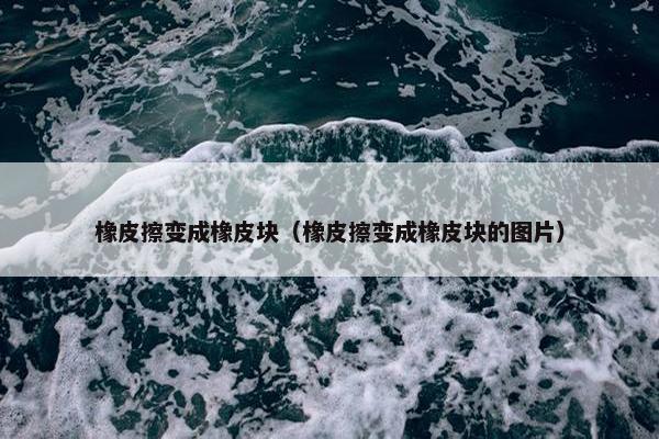 橡皮擦变成橡皮块（橡皮擦变成橡皮块的图片）