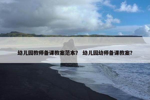 幼儿园教师备课教案范本？ 幼儿园幼师备课教案？