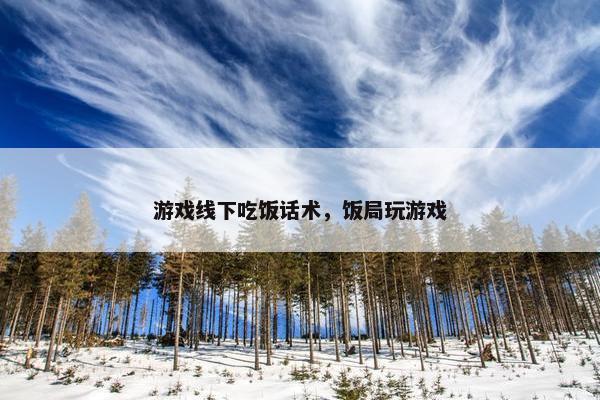 游戏线下吃饭话术，饭局玩游戏
