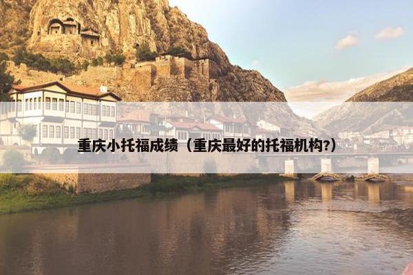 重庆小托福成绩（重庆最好的托福机构?）