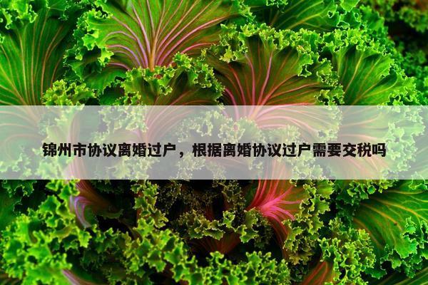 锦州市协议离婚过户，根据离婚协议过户需要交税吗