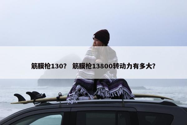 筋膜枪130？ 筋膜枪13800转动力有多大？