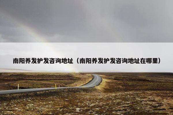 南阳养发护发咨询地址（南阳养发护发咨询地址在哪里）