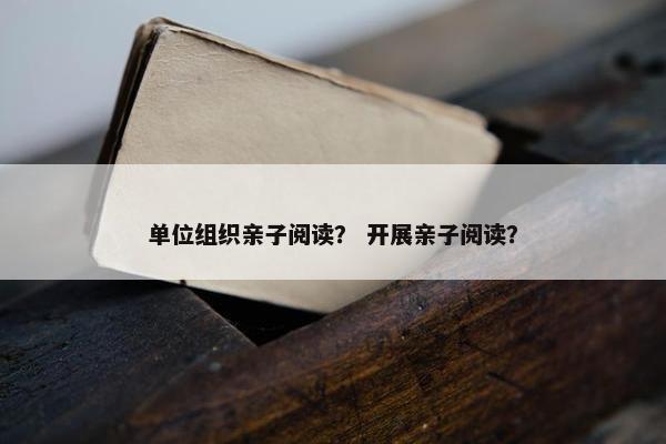 单位组织亲子阅读？ 开展亲子阅读？