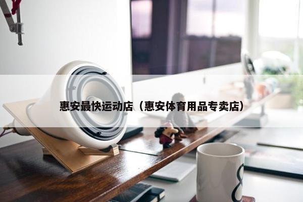 惠安最快运动店（惠安体育用品专卖店）