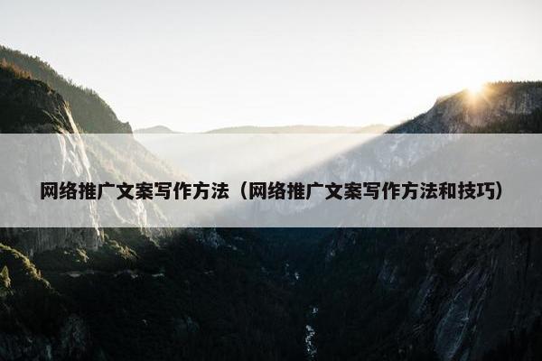 网络推广文案写作方法（网络推广文案写作方法和技巧）