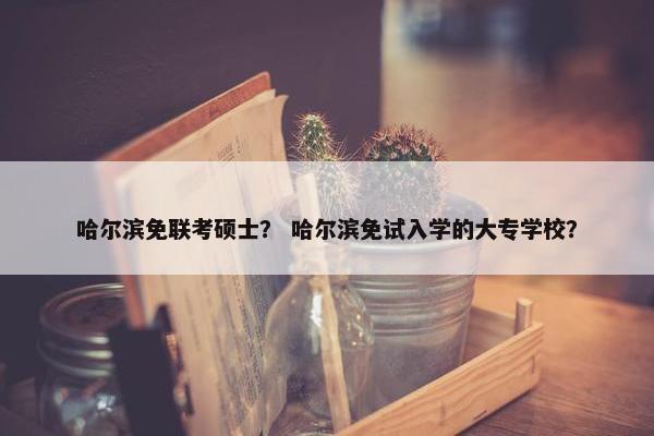 哈尔滨免联考硕士？ 哈尔滨免试入学的大专学校？