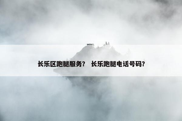 长乐区跑腿服务？ 长乐跑腿电话号码？