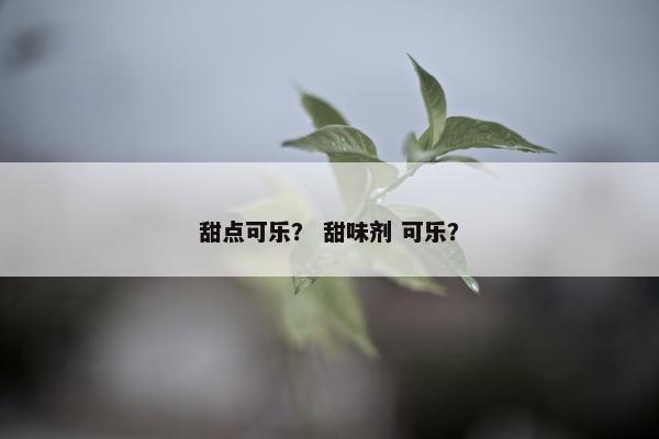 甜点可乐？ 甜味剂 可乐？