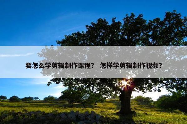 要怎么学剪辑制作课程？ 怎样学剪辑制作视频？