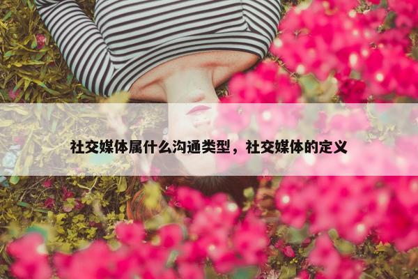 社交媒体属什么沟通类型，社交媒体的定义