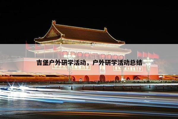 吉堡户外研学活动，户外研学活动总结