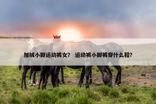 加绒小脚运动裤女？ 运动裤小脚裤穿什么鞋？