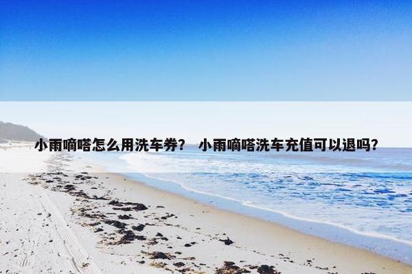 小雨嘀嗒怎么用洗车券？ 小雨嘀嗒洗车充值可以退吗？