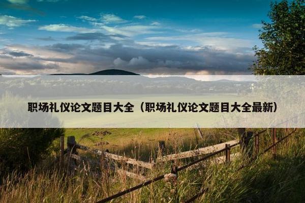 职场礼仪论文题目大全（职场礼仪论文题目大全最新）
