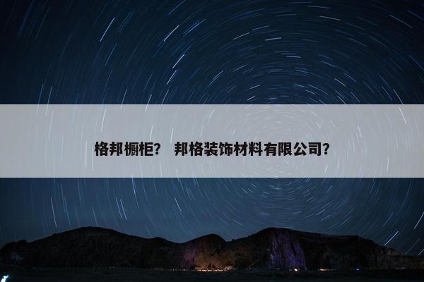 格邦橱柜？ 邦格装饰材料有限公司？