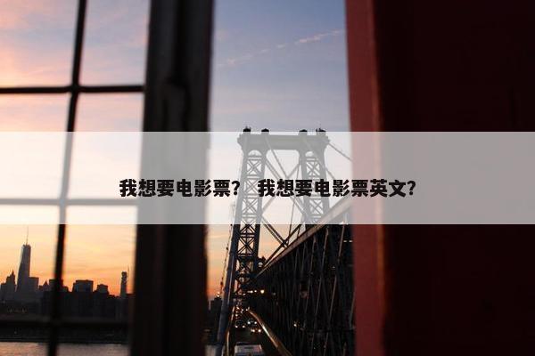 我想要电影票？ 我想要电影票英文？