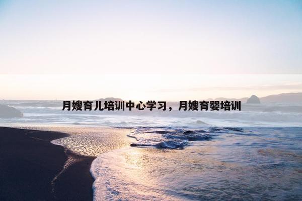 月嫂育儿培训中心学习，月嫂育婴培训