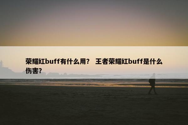 荣耀红buff有什么用？ 王者荣耀红buff是什么伤害？