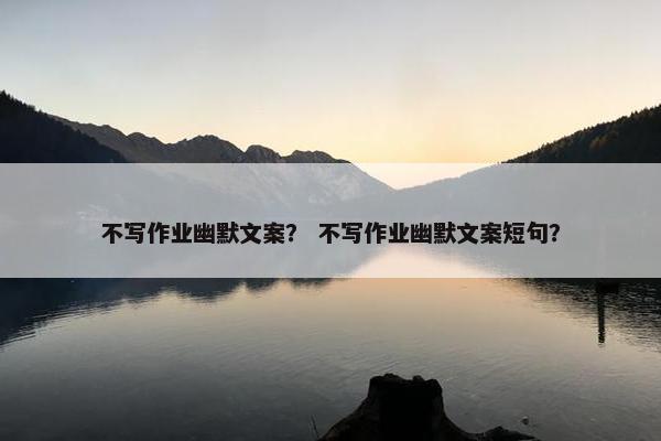 不写作业幽默文案？ 不写作业幽默文案短句？