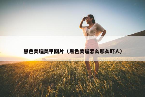 黑色美瞳美甲图片（黑色美瞳怎么那么吓人）