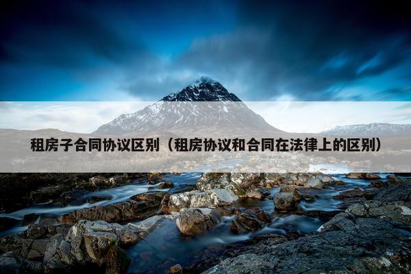 租房子合同协议区别（租房协议和合同在法律上的区别）