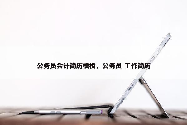 公务员会计简历模板，公务员 工作简历
