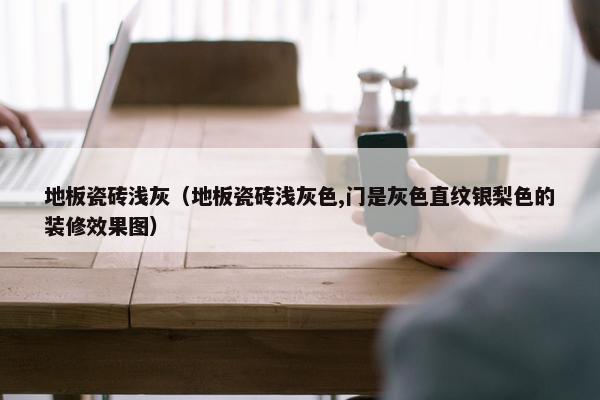地板瓷砖浅灰（地板瓷砖浅灰色,门是灰色直纹银梨色的装修效果图）