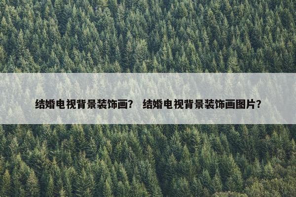 结婚电视背景装饰画？ 结婚电视背景装饰画图片？