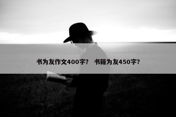 书为友作文400字？ 书籍为友450字？