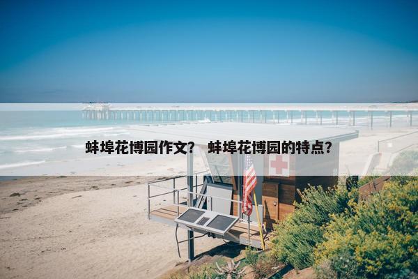 蚌埠花博园作文？ 蚌埠花博园的特点？