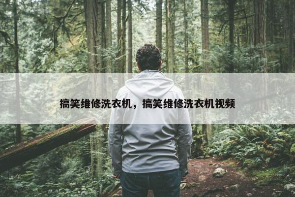 搞笑维修洗衣机，搞笑维修洗衣机视频