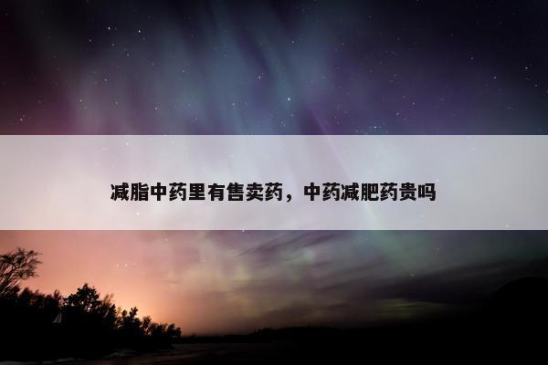 减脂中药里有售卖药，中药减肥药贵吗