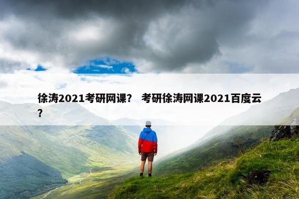 徐涛2021考研网课？ 考研徐涛网课2021百度云？