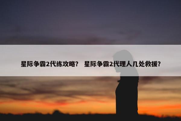 星际争霸2代练攻略？ 星际争霸2代理人几处救援？